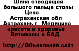 Шина отводящая большого пальца стопы › Цена ­ 920 - Астраханская обл., Астрахань г. Медицина, красота и здоровье » Витамины и БАД   